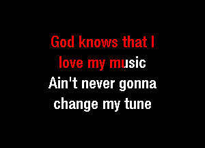 God knows that I
love my music

Ain't never gonna
change my tune