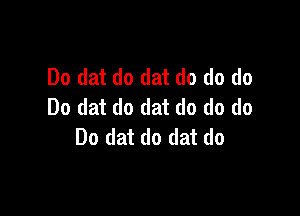 Do dat do dat do do do
Do dat do dat do do do

Do dat do dat do