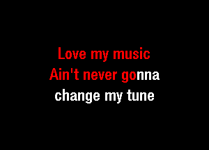 Love my music

Ain't never gonna
change my tune