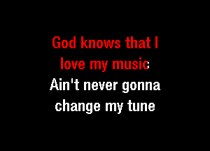 God knows that I
love my music

Ain't never gonna
change my tune