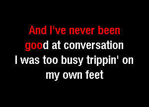 And I've never been
good at conversation

I was too busy trippin' on
my own feet