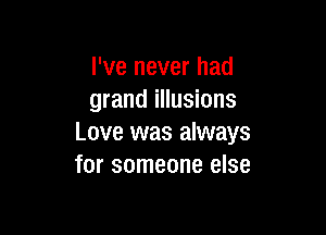 I've never had
grand illusions

Love was always
for someone else
