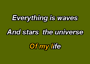 Everything is waves

And stars the universe

Of my life
