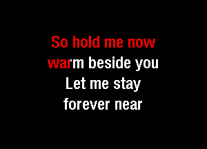 80 hold me now
warm beside you

Let me stay
forever near