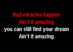 that miracles happen
Ain't it amazing

you can still find your dream
Ain't it amazing
