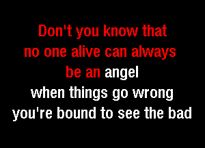 Don't you know that
no one alive can always
be an angel
when things go wrong
you're bound to see the bad