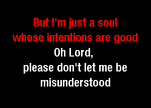 But I'm just a soul
whose intentions are good
Oh Lord,

please don't let me be
misunderstood