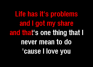 Life has it's problems
and I got my share
and that's one thing that I

never mean to do
'cause I love you