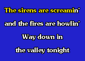 The sirens are screamin'
and the fires are howlin'
Way down in

the valley tonight