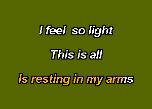 I feel so light
This is all

Is resting in my arms