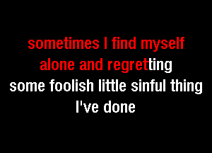 sometimes I find myself
alone and regretting
some foolish little sinful thing
I've done