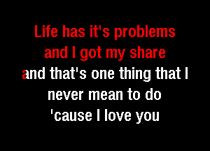 Life has it's problems
and I got my share
and that's one thing that I

never mean to do
'cause I love you