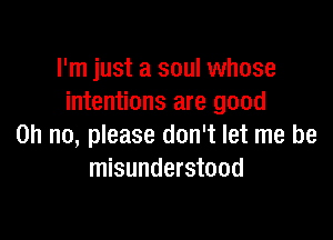 I'm just a soul whose
intentions are good

Oh no, please don't let me be
misunderstood