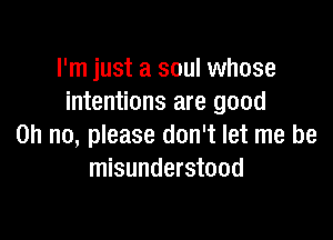 I'm just a soul whose
intentions are good

Oh no, please don't let me be
misunderstood