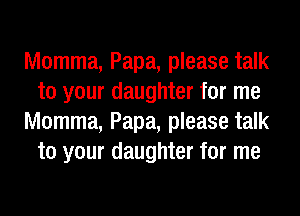 Momma, Papa, please talk
to your daughter for me
Momma, Papa, please talk
to your daughter for me