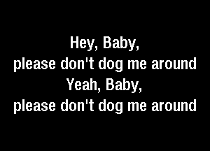 Hey, Baby,
please don't dog me around

Yeah, Baby,
please don't dog me around