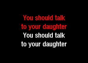 You should talk
to your daughter

You should talk
to your daughter