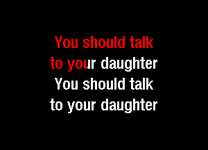 You should talk
to your daughter

You should talk
to your daughter