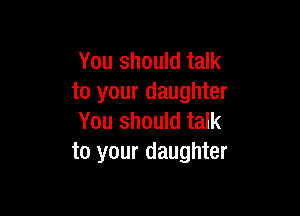 You should talk
to your daughter

You should talk
to your daughter