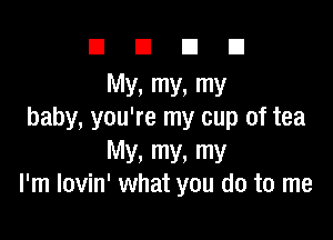 DUDE

My. my. my
baby, you're my cup of tea

MY. my. my
I'm lovin' what you do to me