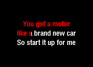 You got a motor

like a brand new car
So start it up for me