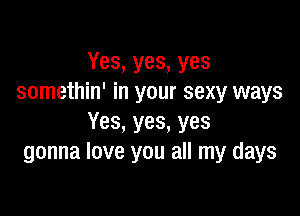 Yes, yes, yes
somethin' in your sexy ways

Yes, yes, yes
gonna love you all my days