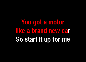 You got a motor

like a brand new car
So start it up for me