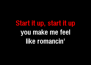 Start it up, start it up

you make me feel
like romancin'