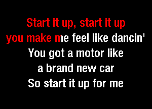 Start it up, start it up
you make me feel like dancin'
You got a motor like
a brand new car
So start it up for me