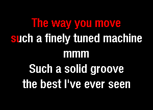 The way you move
such a finely tuned machine
mmm

Such a solid groove
the best I've ever seen