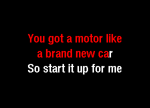 You got a motor like

a brand new car
So start it up for me