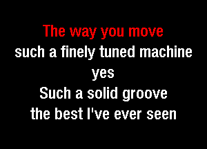 The way you move
such a finely tuned machine
yes

Such a solid groove
the best I've ever seen
