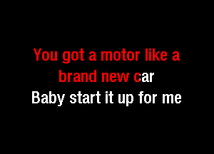 You got a motor like a

brand new car
Baby start it up for me