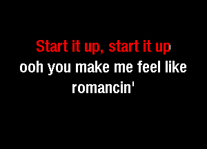 Start it up, start it up
ooh you make me feel like

romancin'
