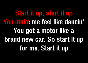 Start it up, start it up
You make me feel like dancin'
You got a motor like a
brand new car. So start it up
for me. Start it up
