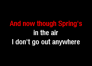 And now though Spring's

in the air
I don't go out anywhere