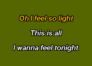 Oh I feel so light
This is all

I wanna feel tonight