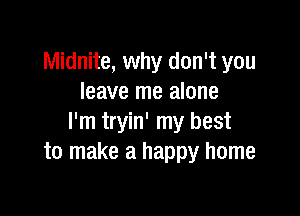 Midnite, why don't you
leave me alone

I'm tryin' my best
to make a happy home