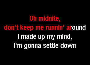 0h midnite,
don't keep me runnin' around

I made up my mind,
I'm gonna settle down