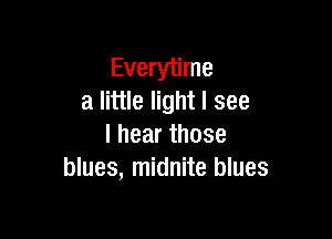 Everytime
a little light I see

I hear those
blues, midnite blues