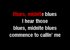 Blues, midnite blues
I hear those

blues, midnite blues
commence t0 callin' me