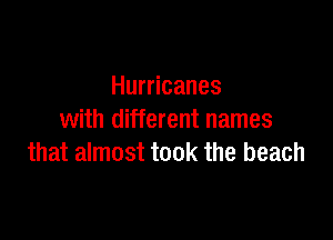 Hurricanes

with different names
that almost took the beach