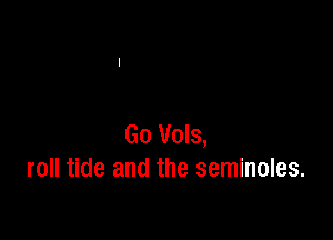 Go Vols,
roll tide and the seminoles.