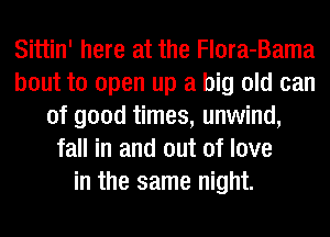 Sittin' here at the Flora-Bama
bout to open up a big old can
of good times, unwind,
fall in and out of love
in the same night.