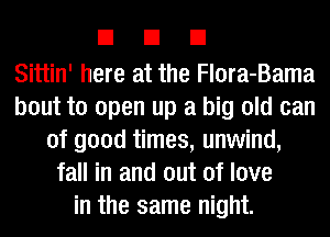 EIEIEI

Sittin' here at the Flora-Bama
bout to open up a big old can
of good times, unwind,
fall in and out of love
in the same night.