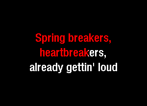 Spring breakers,

heartbreakers,
already gettin' loud