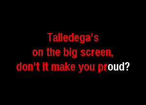 Talledega's

on the big screen,
don't it make you proud?