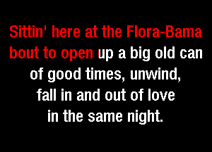 Sittin' here at the Flora-Bama
bout to open up a big old can
of good times, unwind,
fall in and out of love
in the same night.