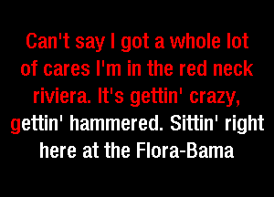 Can't say I got a whole lot
of cares I'm in the red neck
riviera. It's gettin' crazy,
gettin' hammered. Sittin' right
here at the Flora-Bama