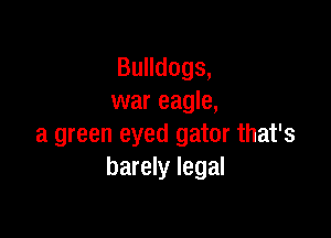 Bquogs,
war eagle,

a green eyed gator that's
barely legal